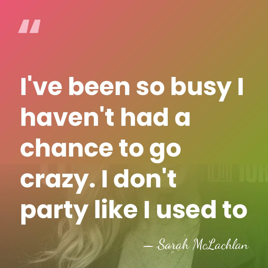 I've been so busy I haven't had a chance to go crazy.&hellip; - Sarah McLachlan