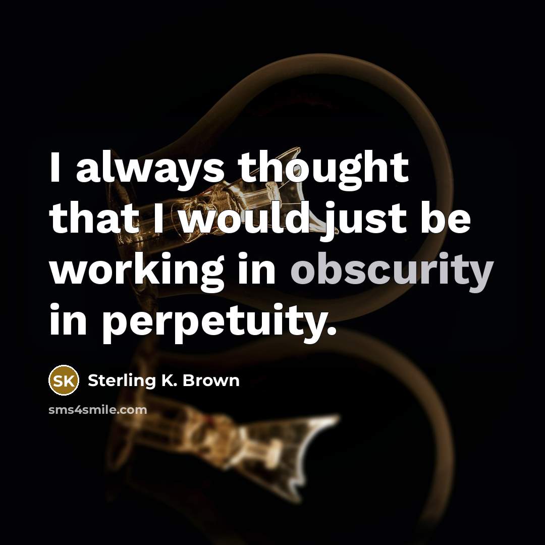 “I always thought that I would just be working in…” quote by Sterling K. Brown