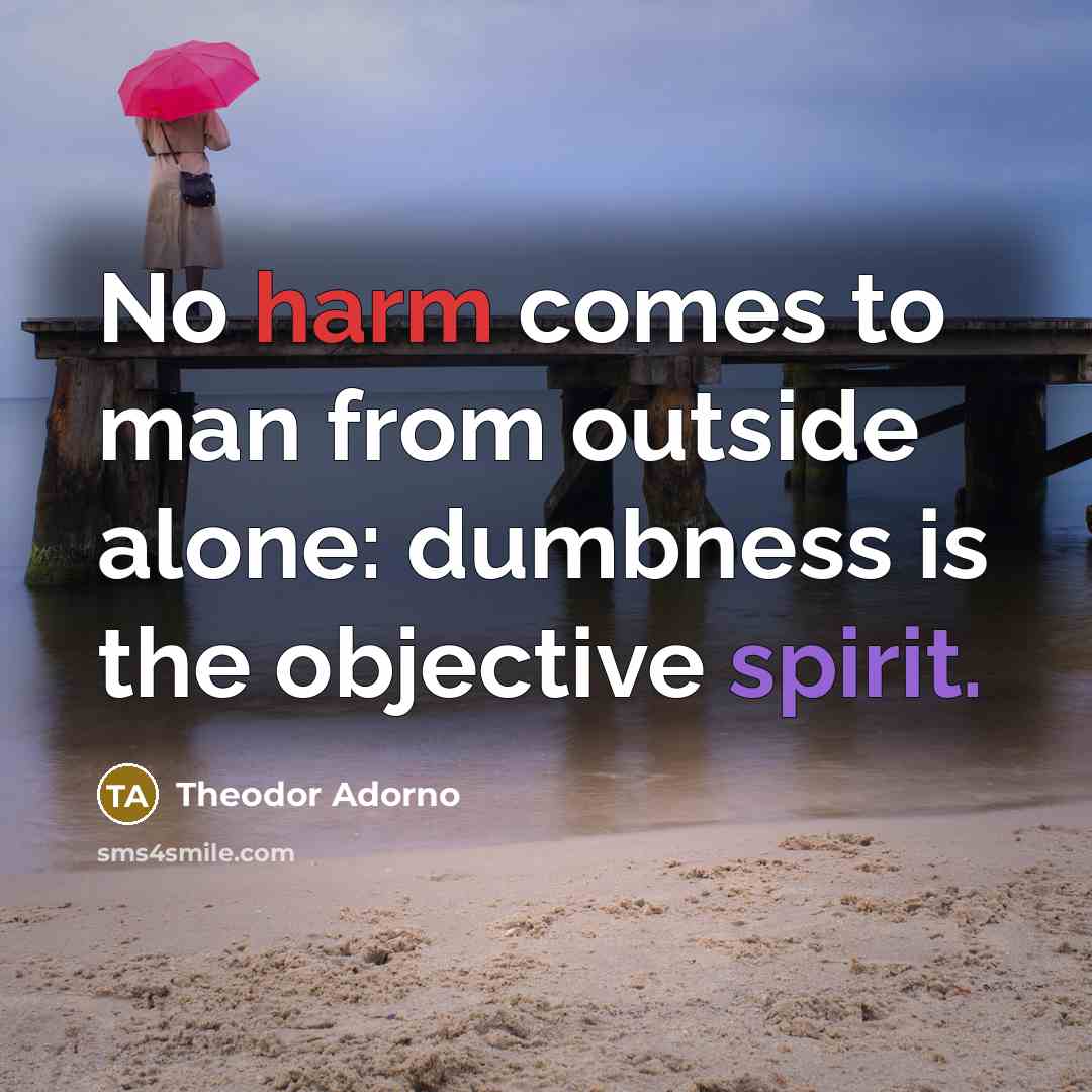 “No harm comes to man from outside alone: dumbness is the objective spirit.” quote by Theodor Adorno