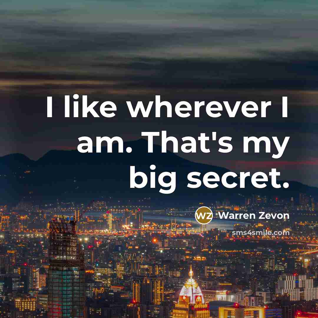 “I like wherever I am. That's my big secret.…” quote by Warren Zevon