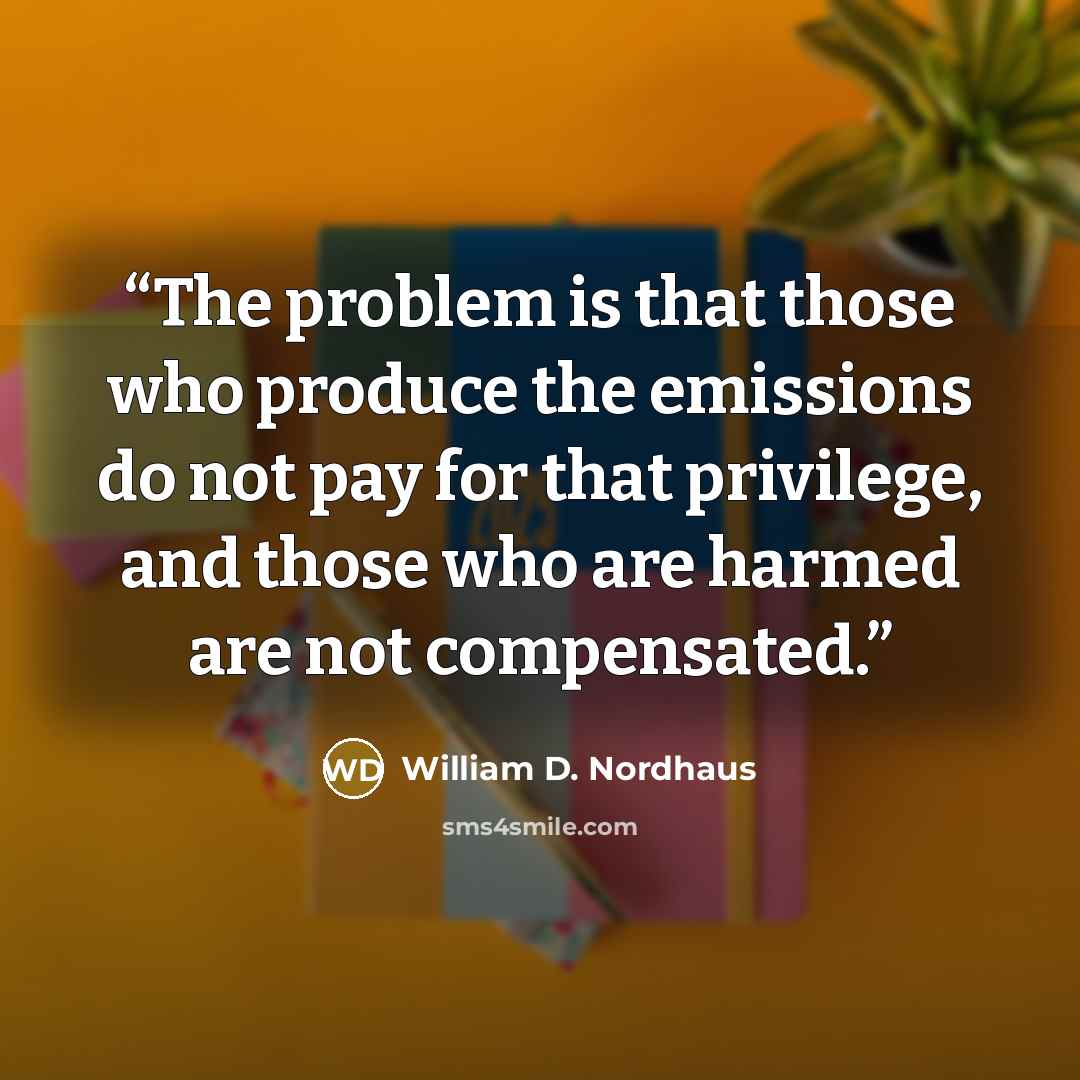 “The problem is that those who produce the emissions do not pay for that privilege, and those who are harmed are not compensated.” quote by William D. Nordhaus