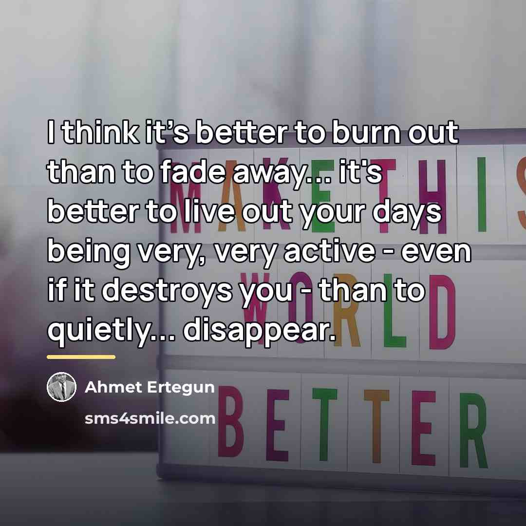 “I think it's better to burn out than to fade…” quote by Ahmet Ertegun