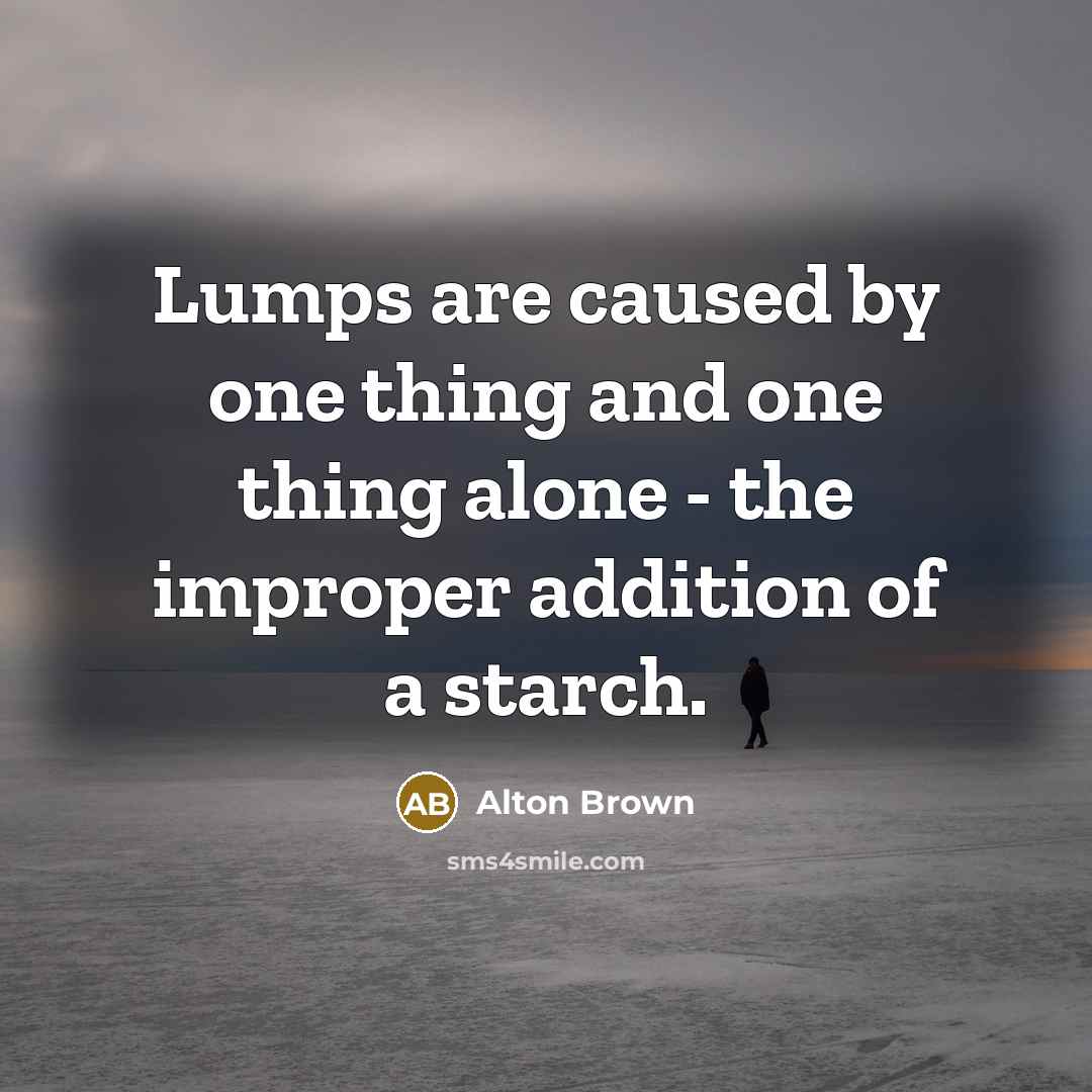 “Lumps are caused by one thing and one thing alone…” quote by Alton Brown