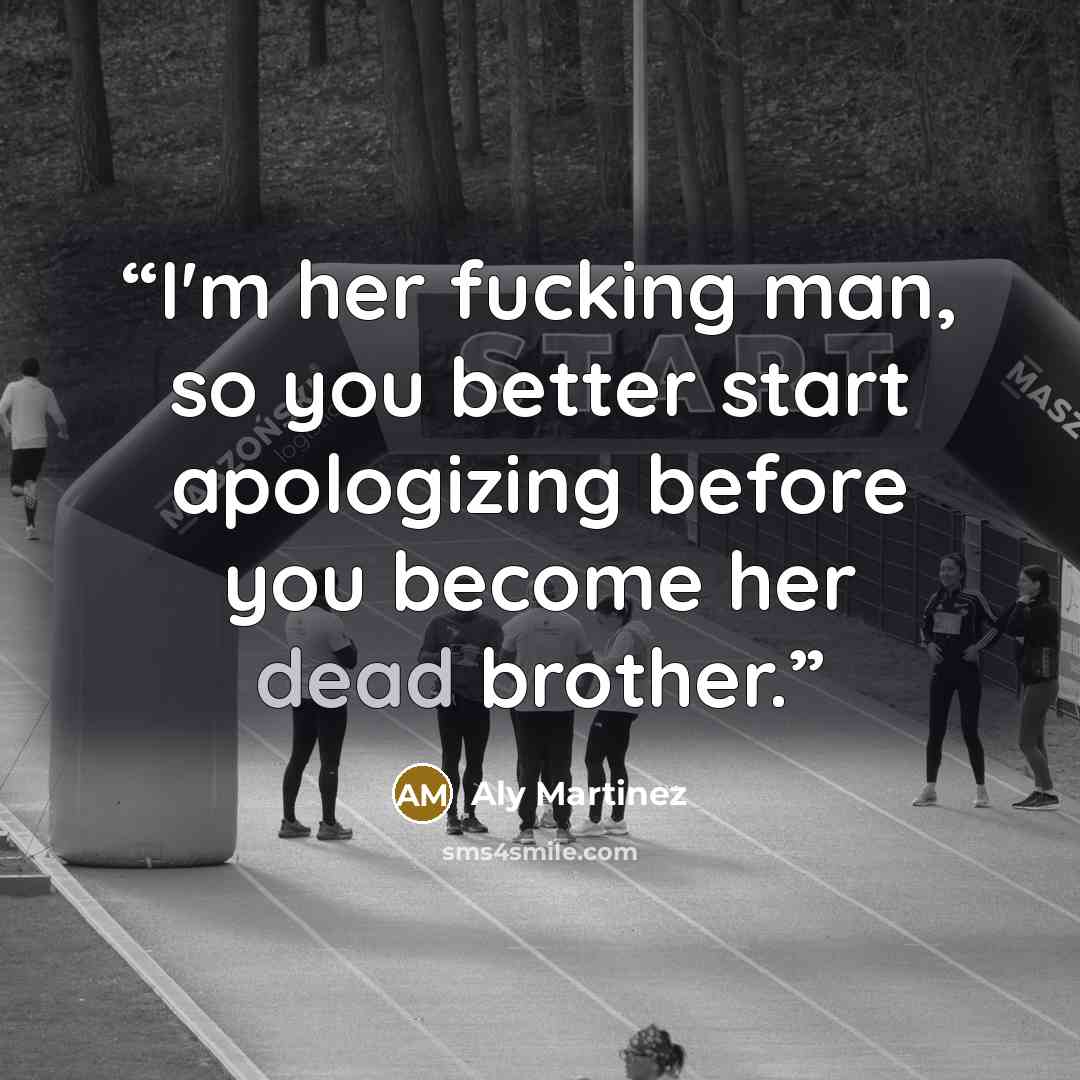 “I'm her fucking man, so you better start apologizing before you become her dead brother.” quote by Aly Martinez