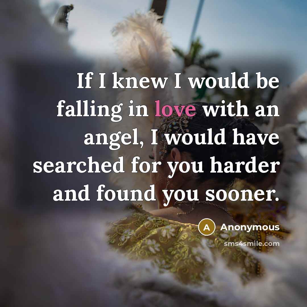 “If I knew I would be falling in love with an angel, I would have searched for you harder and found you sooner.” quote by Anonymous