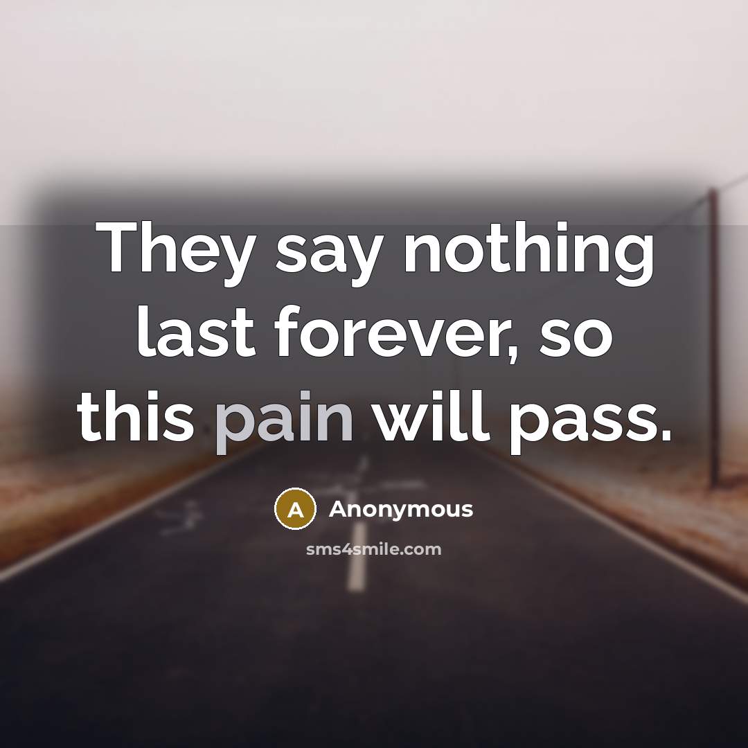 “They say nothing last forever, so this pain will pass.” quote by Anonymous