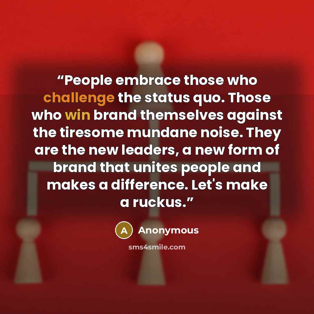 “People embrace those who challenge the status quo. Those who win brand themselves against the tiresome mundane noise. They are the new leaders, a new form of brand that unites people and makes a difference. Let's make a ruckus.” quote by Anonymous