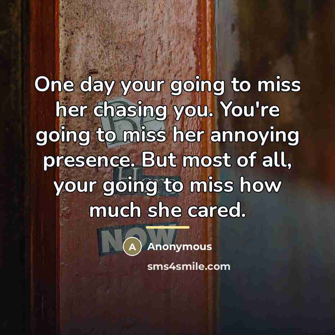 “One day your going to miss her chasing you. You're…” quote by Anonymous
