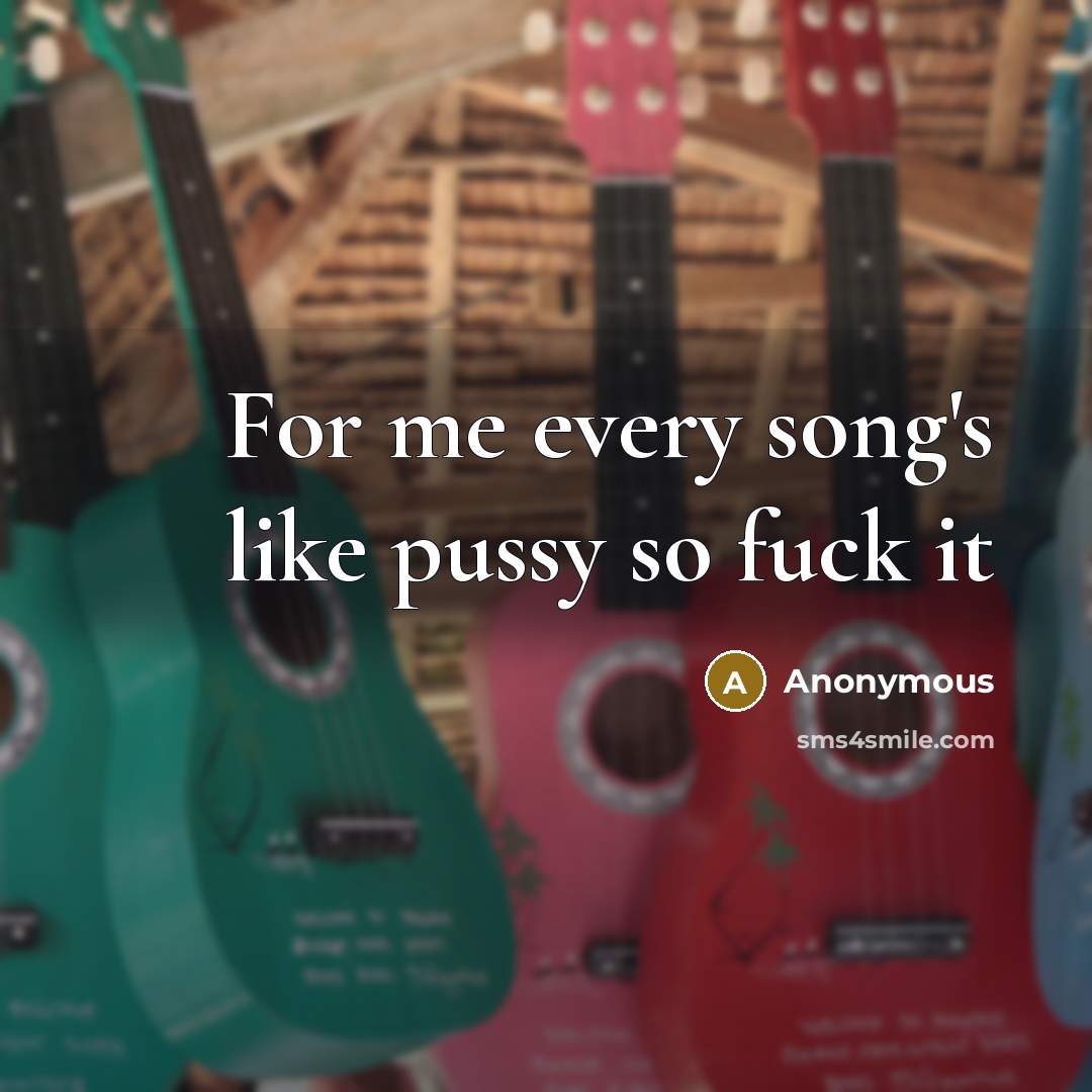 “For me every song's like pussy so fuck it…” quote by Anonymous