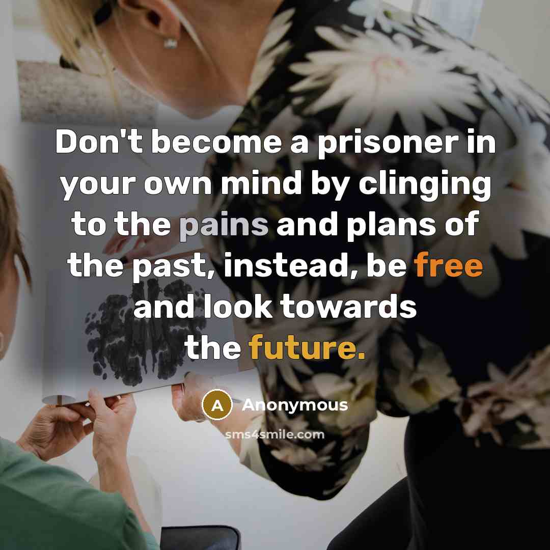 “Don't become a prisoner in your own mind by clinging to the pains and plans of the past, instead, be free and look towards the future.” quote by Anonymous