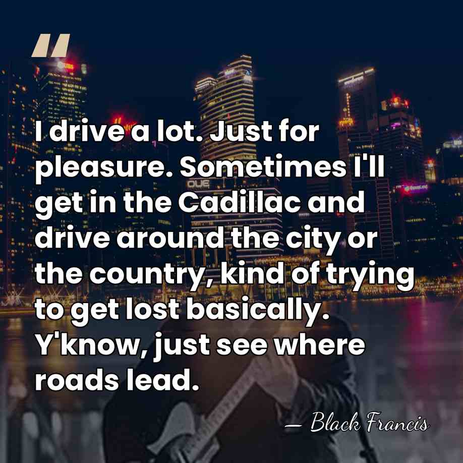 I drive a lot. Just for pleasure. Sometimes I'll get in the&hellip; - Black Francis