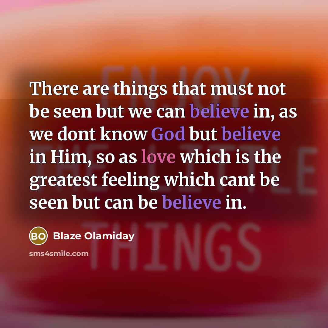 “There are things that must not be seen but we can believe in, as we dont know God but believe in Him, so as love which is the greatest feeling which cant be seen but can be believe in.” quote by Blaze Olamiday
