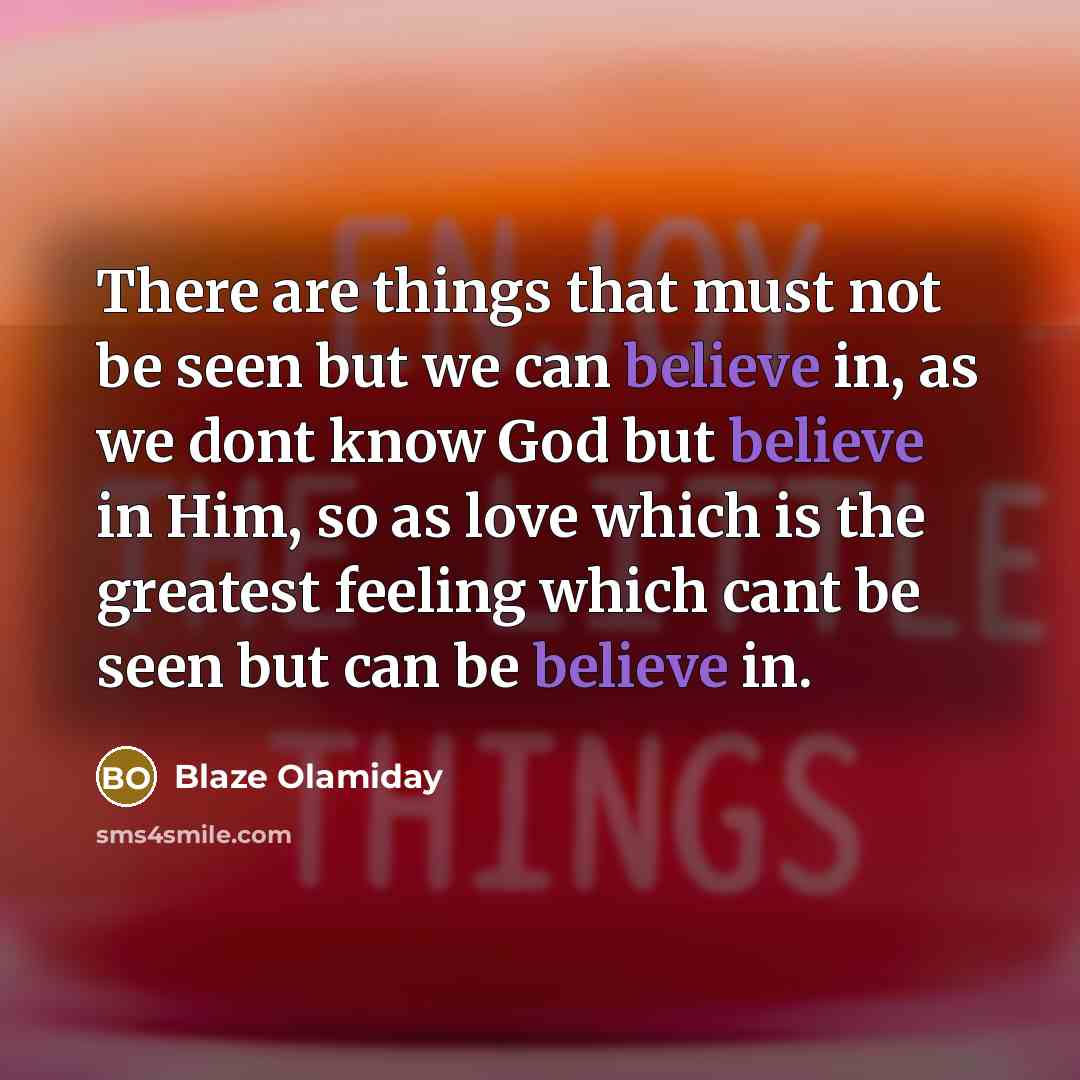 “There are things that must not be seen but we can believe in, as we dont know God but believe in Him, so as love which is the greatest feeling which cant be seen but can be believe in.” quote by Blaze Olamiday