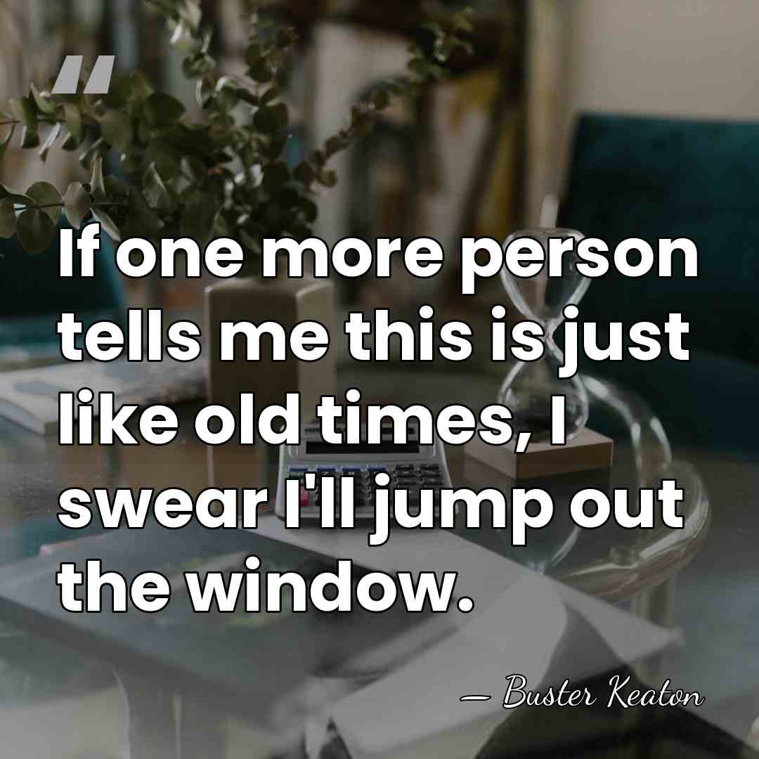 If one more person tells me this is just like old times,&hellip; - Buster Keaton