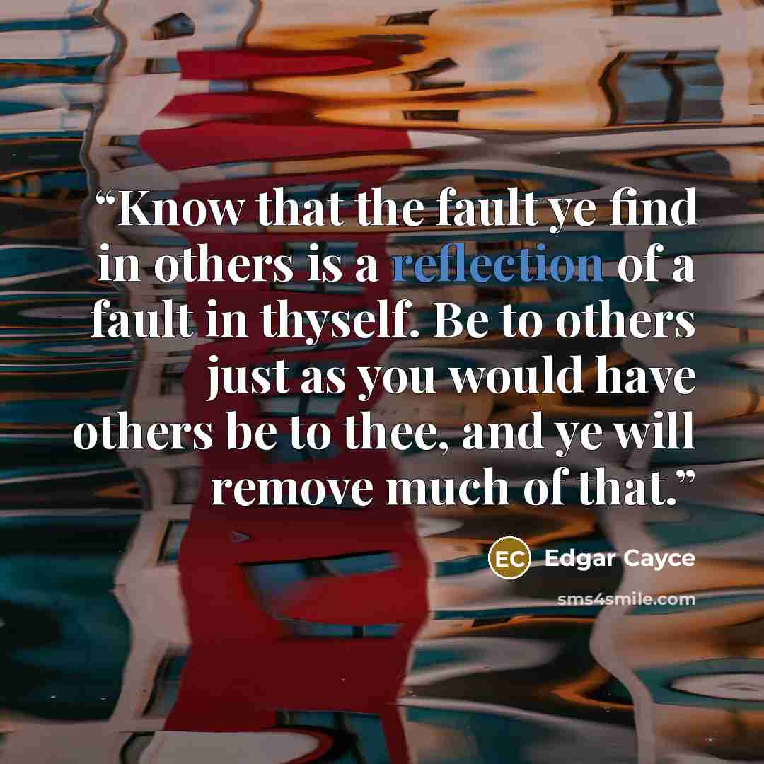 “Know that the fault ye find in others is a reflection of a fault in thyself. Be to others just as you would have others be to thee, and ye will remove much of that.” quote by Edgar Cayce