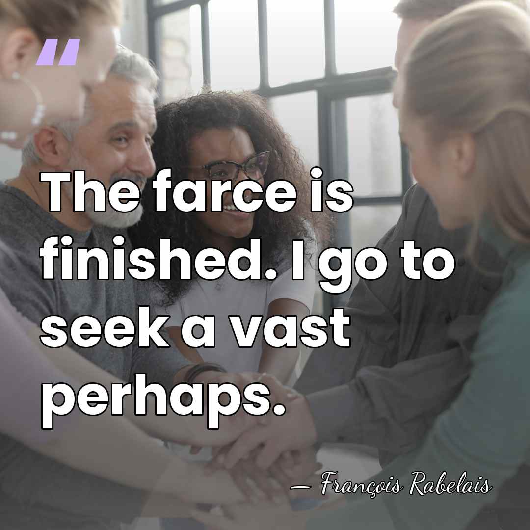 The farce is finished. I go to seek a vast perhaps. - Francois Rabelais