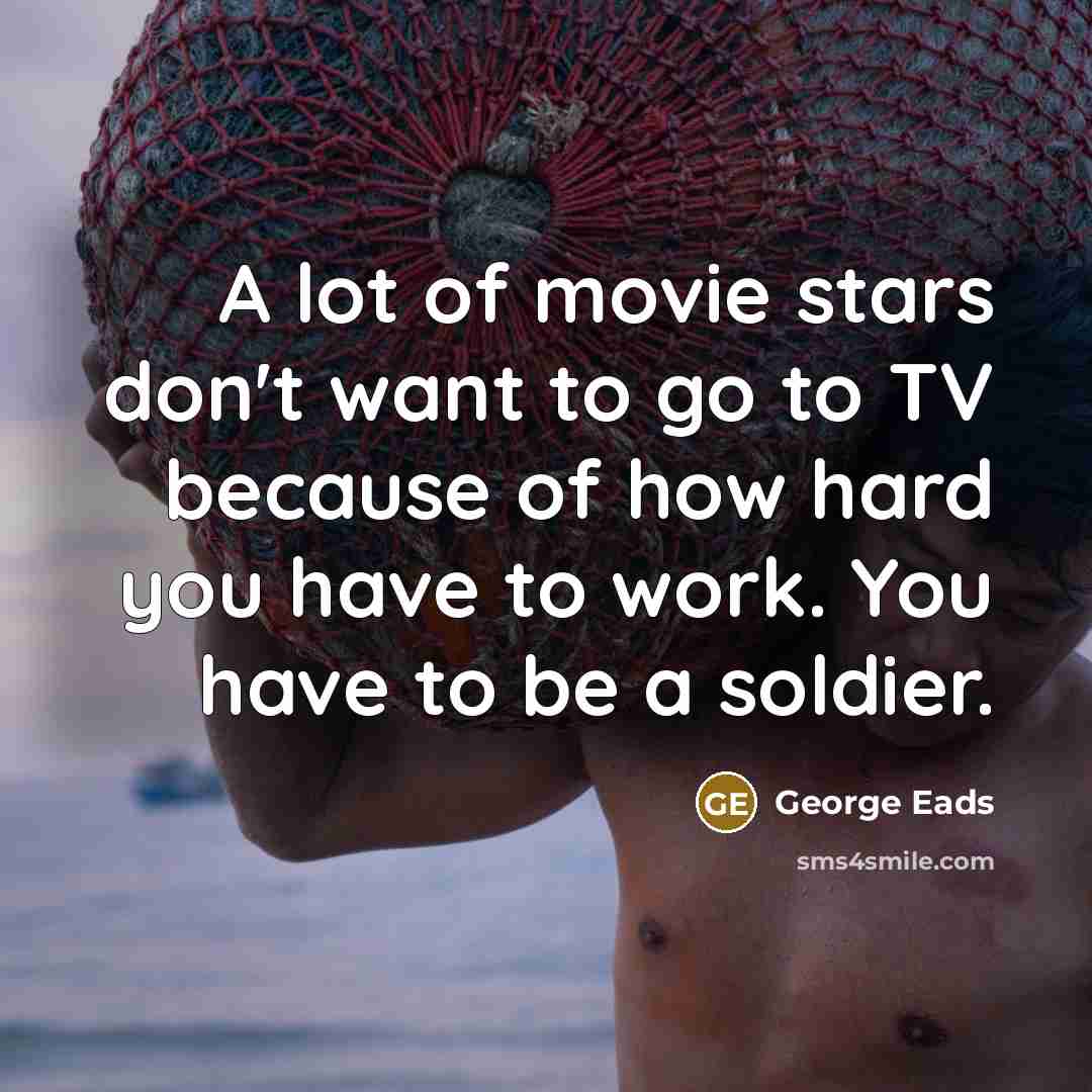 “A lot of movie stars don't want to go to TV because of how hard you have to work. You have to be a soldier.” quote by George Eads