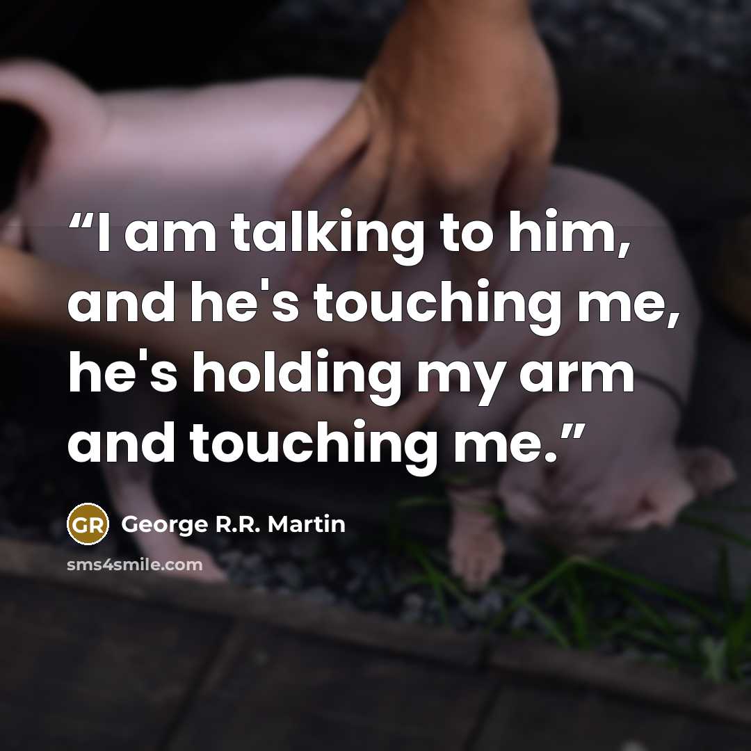 “I am talking to him, and he's touching me, he's holding my arm and touching me.” quote by George R.R. Martin