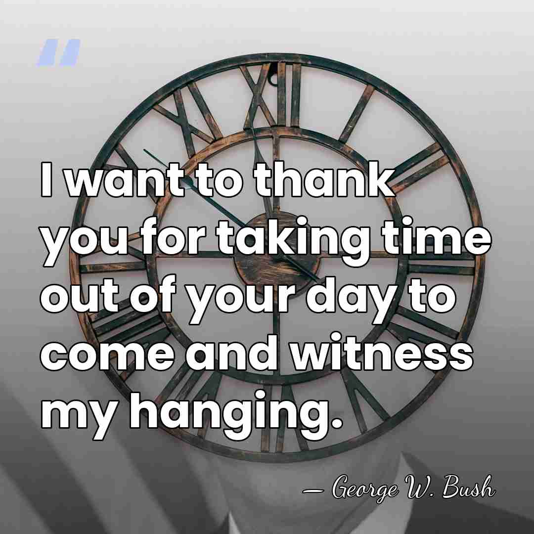 I want to thank you for taking time out of your day&hellip; - George W. Bush