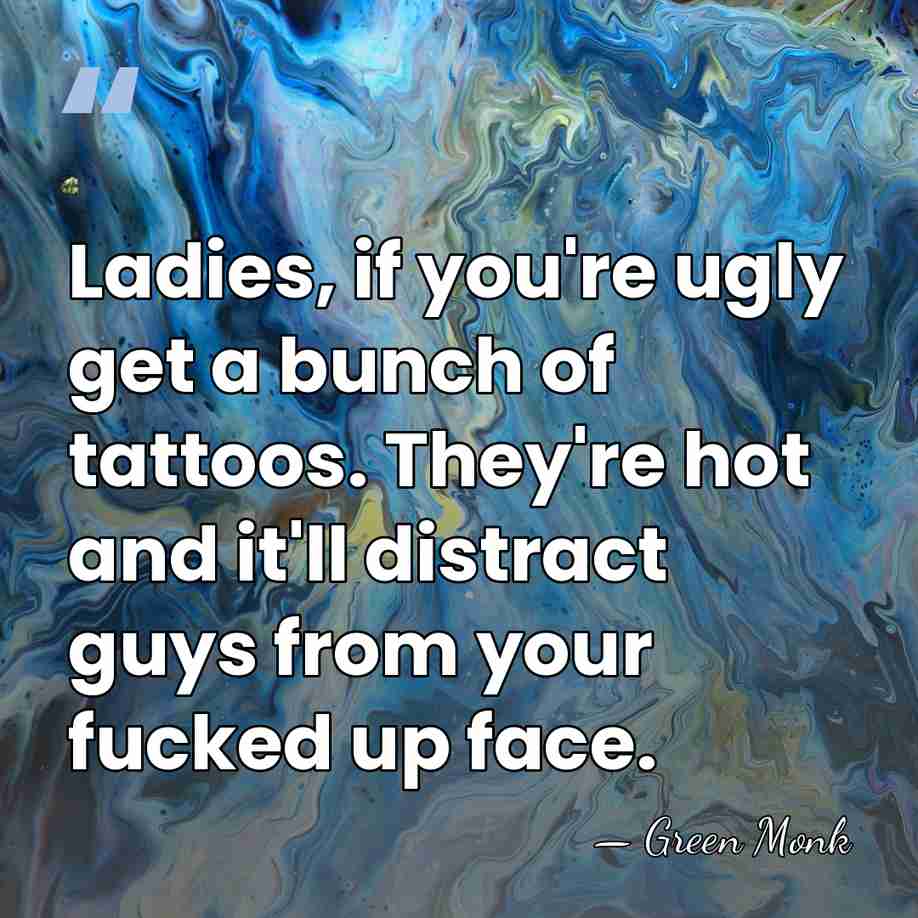 Ladies, if you're ugly get a bunch of tattoos. They're hot and&hellip; - Green Monk