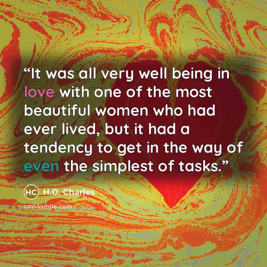 “It was all very well being in love with one of the most beautiful women who had ever lived, but it had a tendency to get in the way of even the simplest of tasks.” quote by H.O. Charles