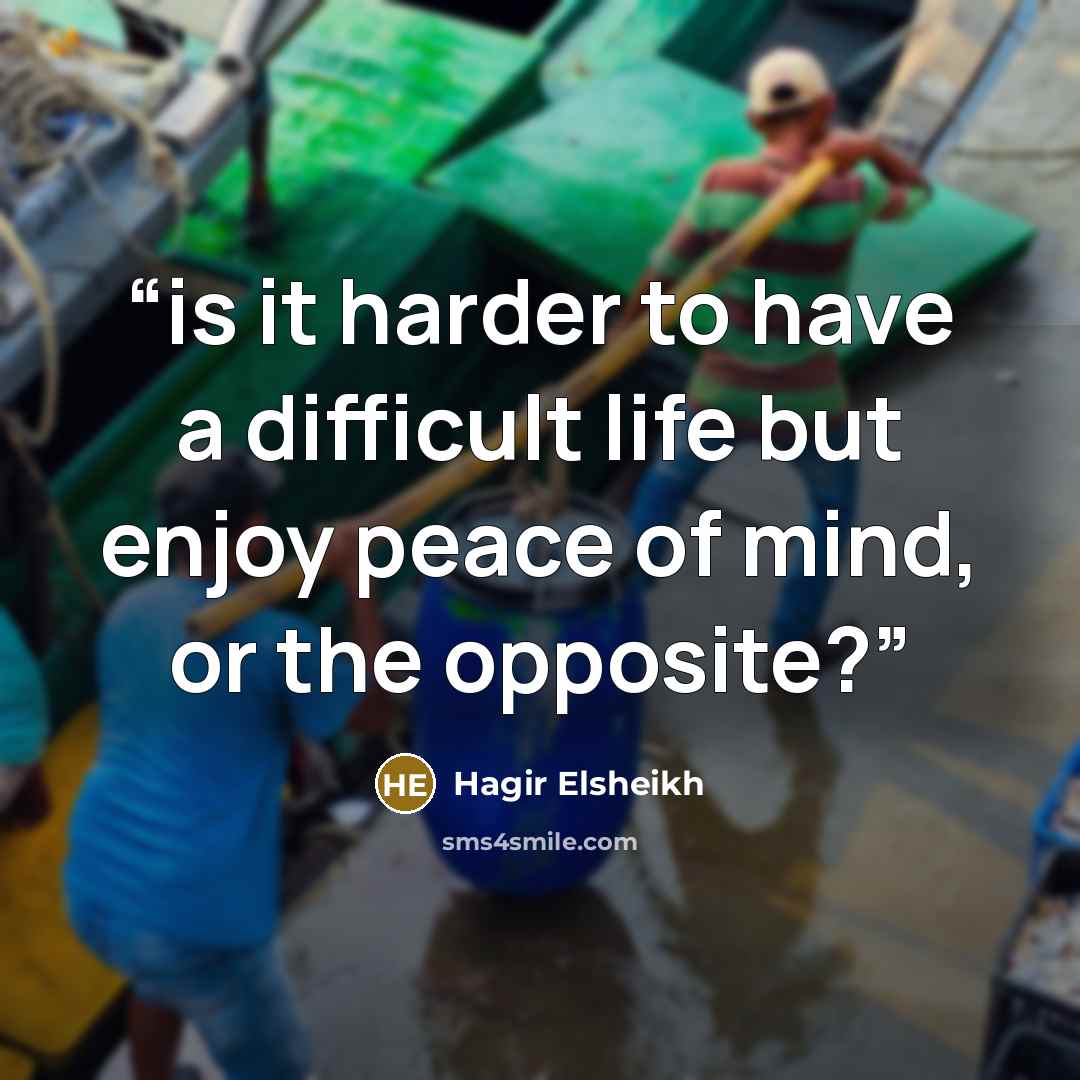 “is it harder to have a difficult life but enjoy peace of mind, or the opposite?” quote by Hagir Elsheikh