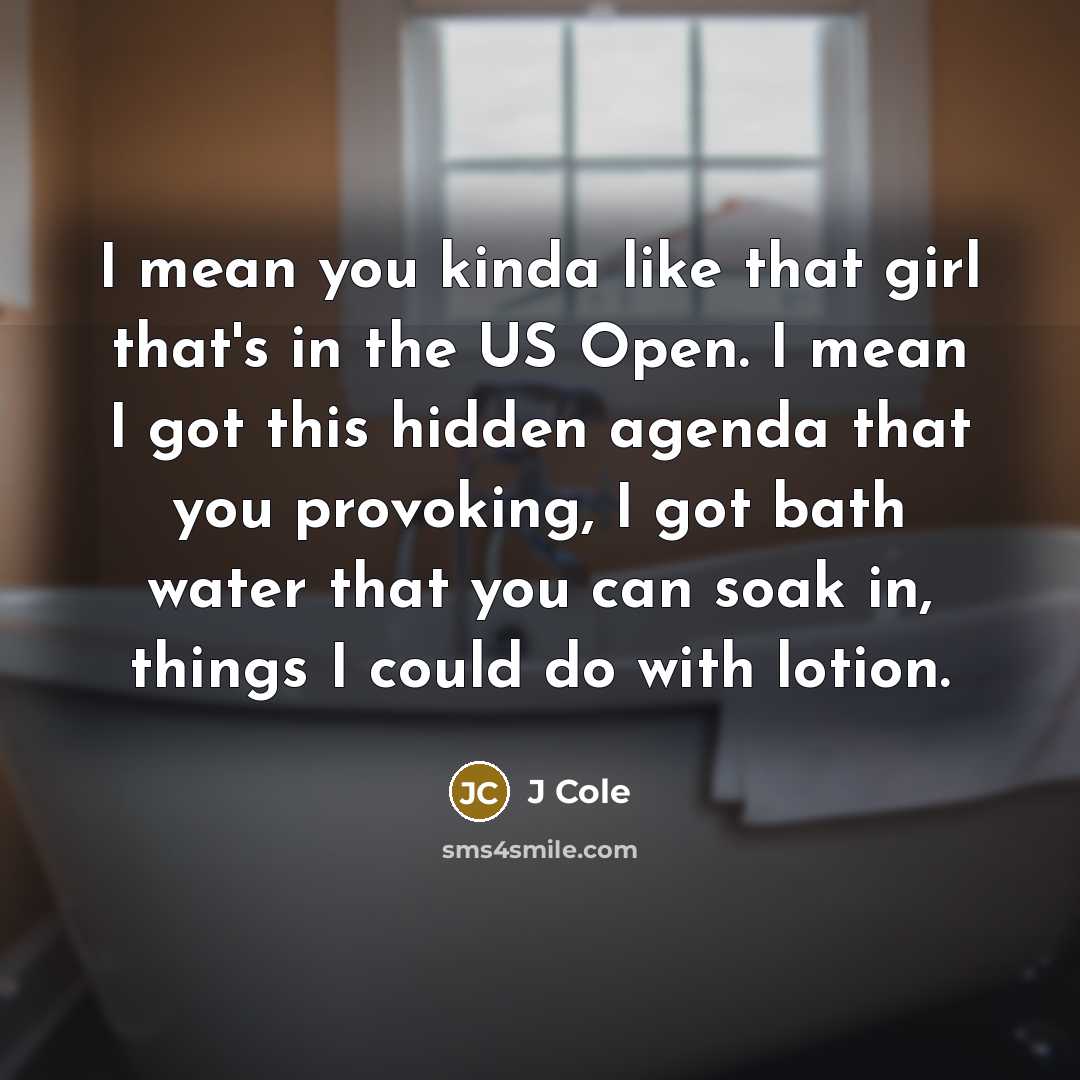 “I mean you kinda like that girl that's in the US Open. I mean I got this hidden agenda that you provoking, I got bath water that you can soak in, things I could do with lotion.” quote by J Cole