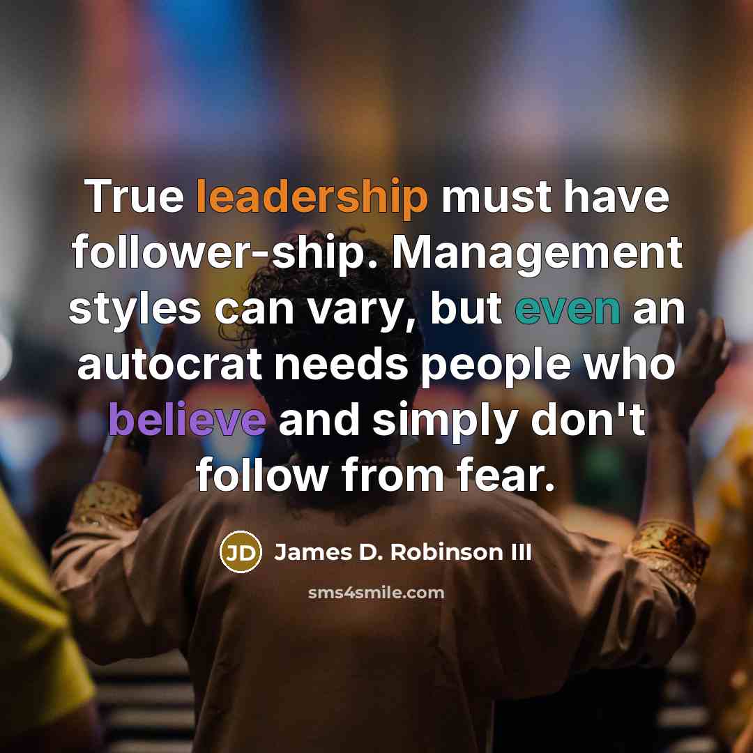 “True leadership must have follower-ship. Management styles can vary, but…” quote by James D. Robinson III
