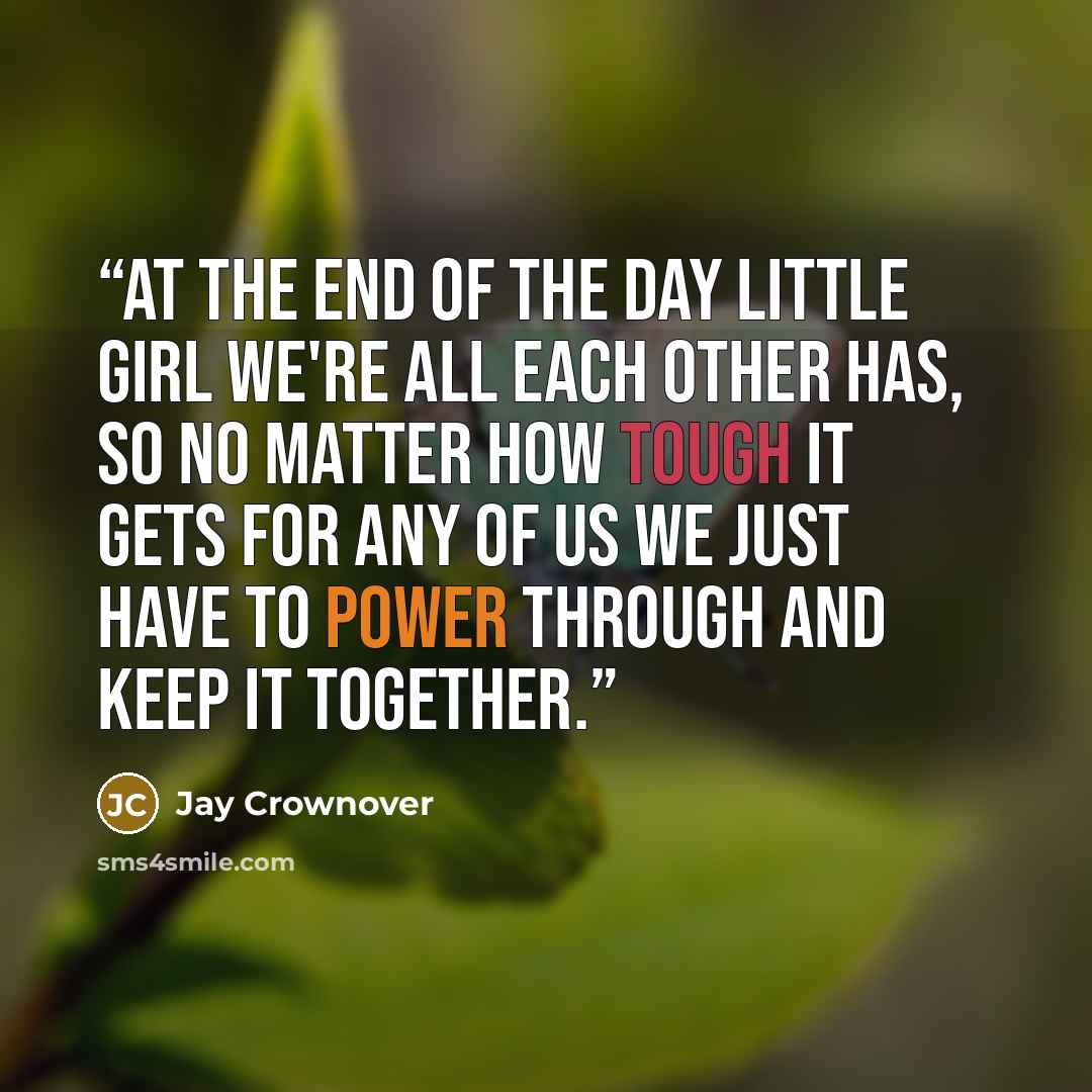 “At the end of the day little girl we're all each other has, so no matter how tough it gets for any of us we just have to power through and keep it together.” quote by Jay Crownover