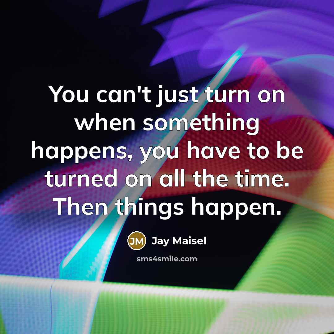 “You can't just turn on when something happens, you have to be turned on all the time. Then things happen.” quote by Jay Maisel