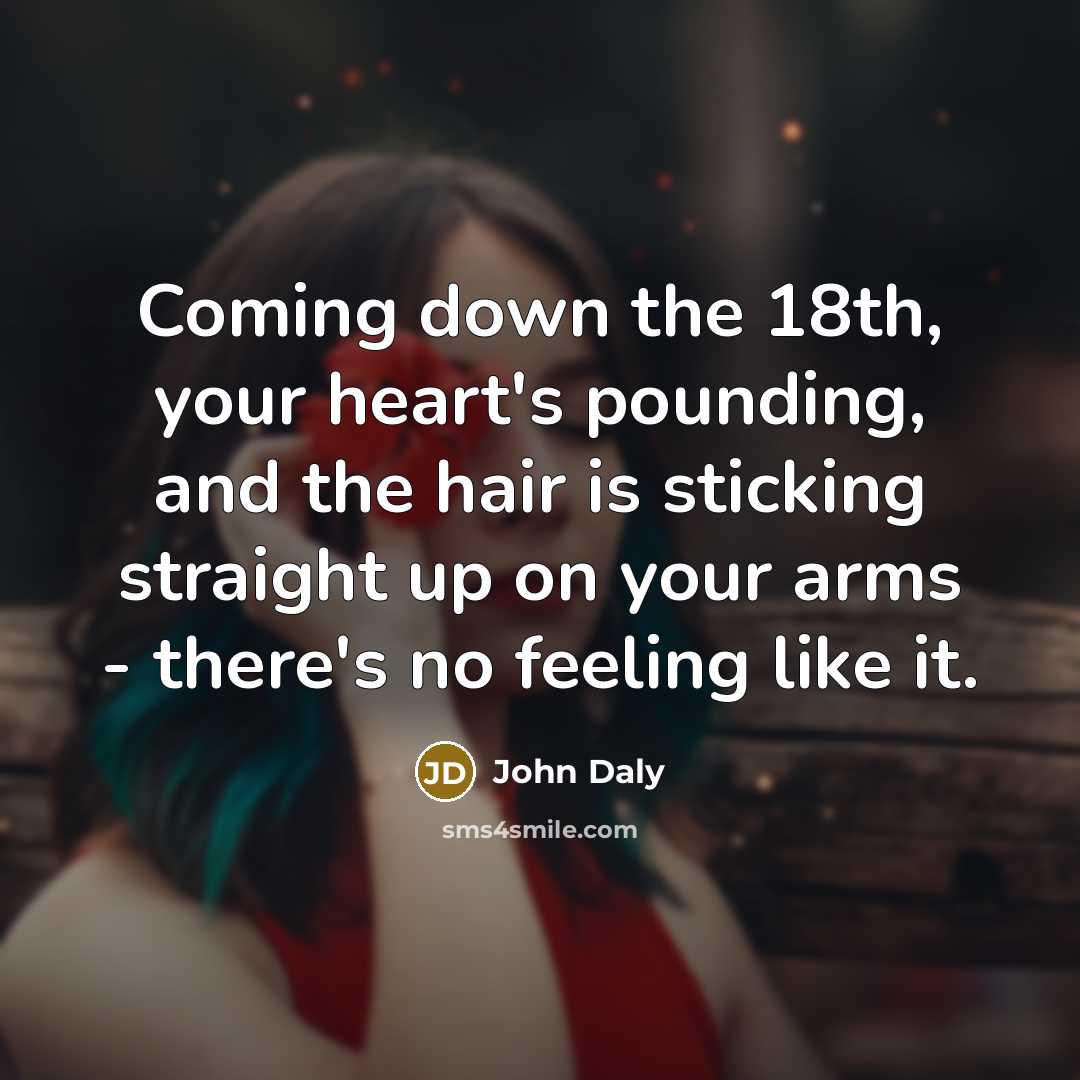 “Coming down the 18th, your heart's pounding, and the hair is sticking straight up on your arms - there's no feeling like it.” quote by John Daly