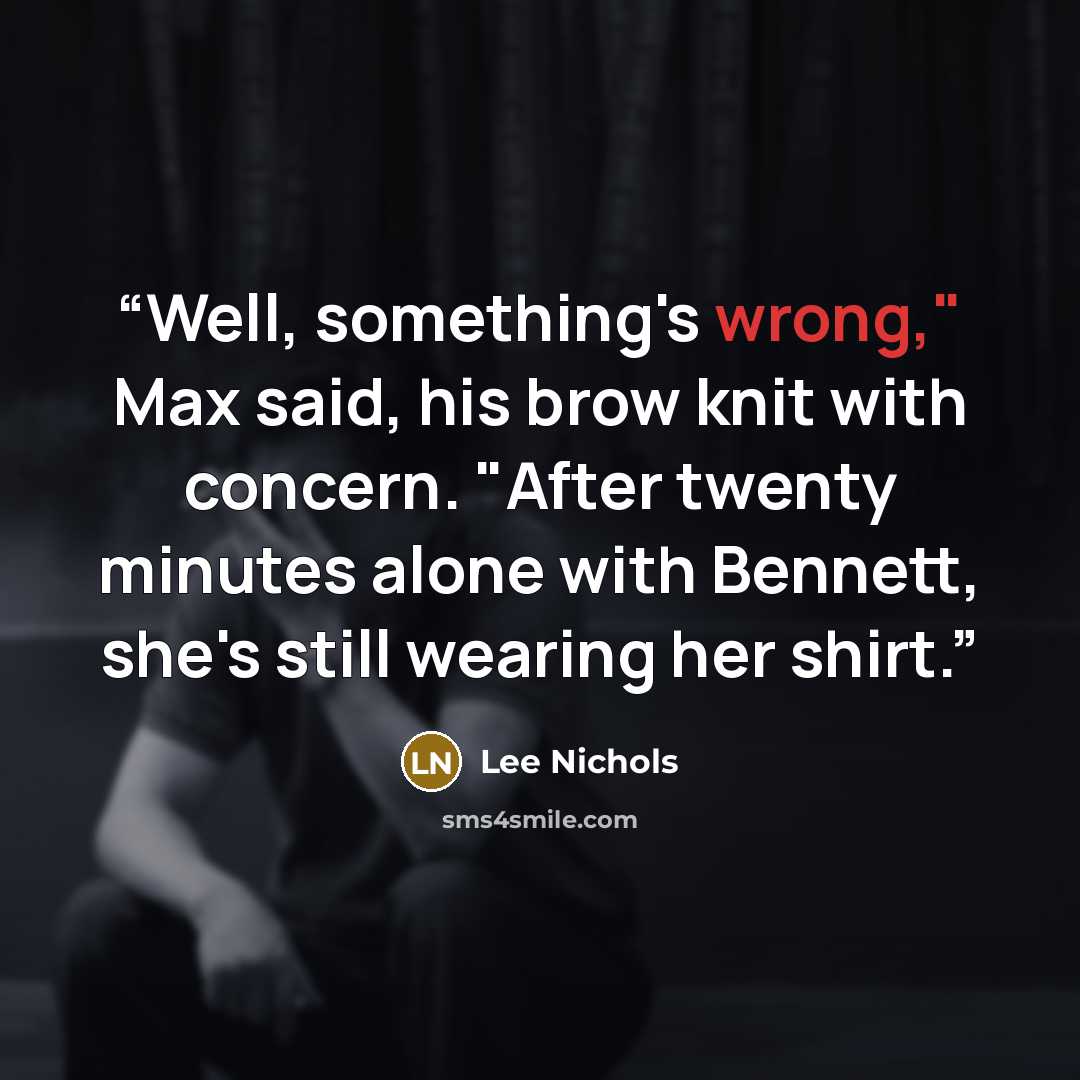 “Well, something's wrong," Max said, his brow knit with concern. "After twenty minutes alone with Bennett, she's still wearing her shirt.” quote by Lee Nichols