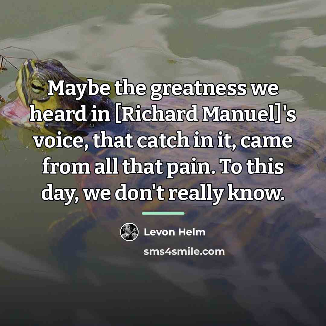 “Maybe the greatness we heard in [Richard Manuel]'s voice, that…” quote by Levon Helm