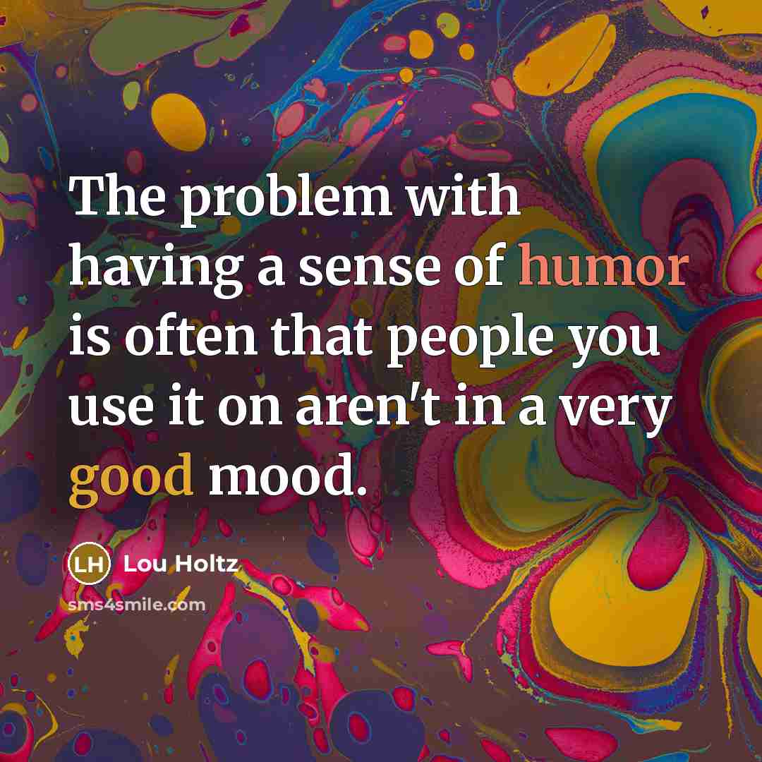 “The problem with having a sense of humor is often that people you use it on aren't in a very good mood.” quote by Lou Holtz