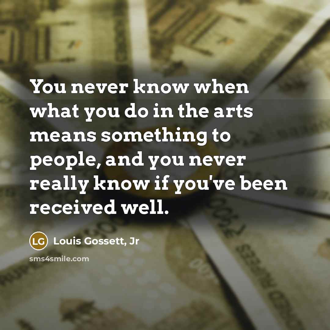 “You never know when what you do in the arts…” quote by Louis Gossett, Jr