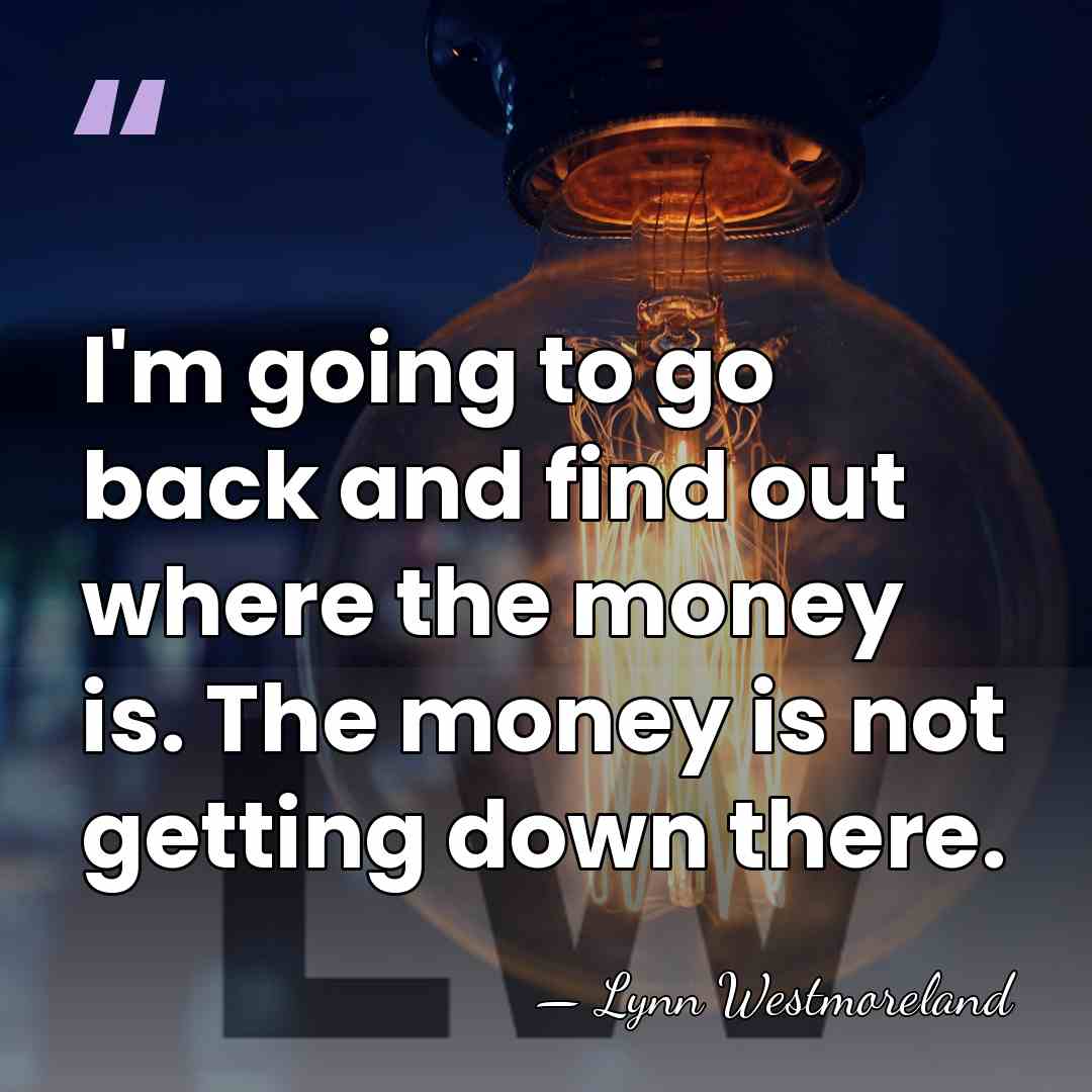 I'm going to go back and find out where the money is.&hellip; - Lynn Westmoreland