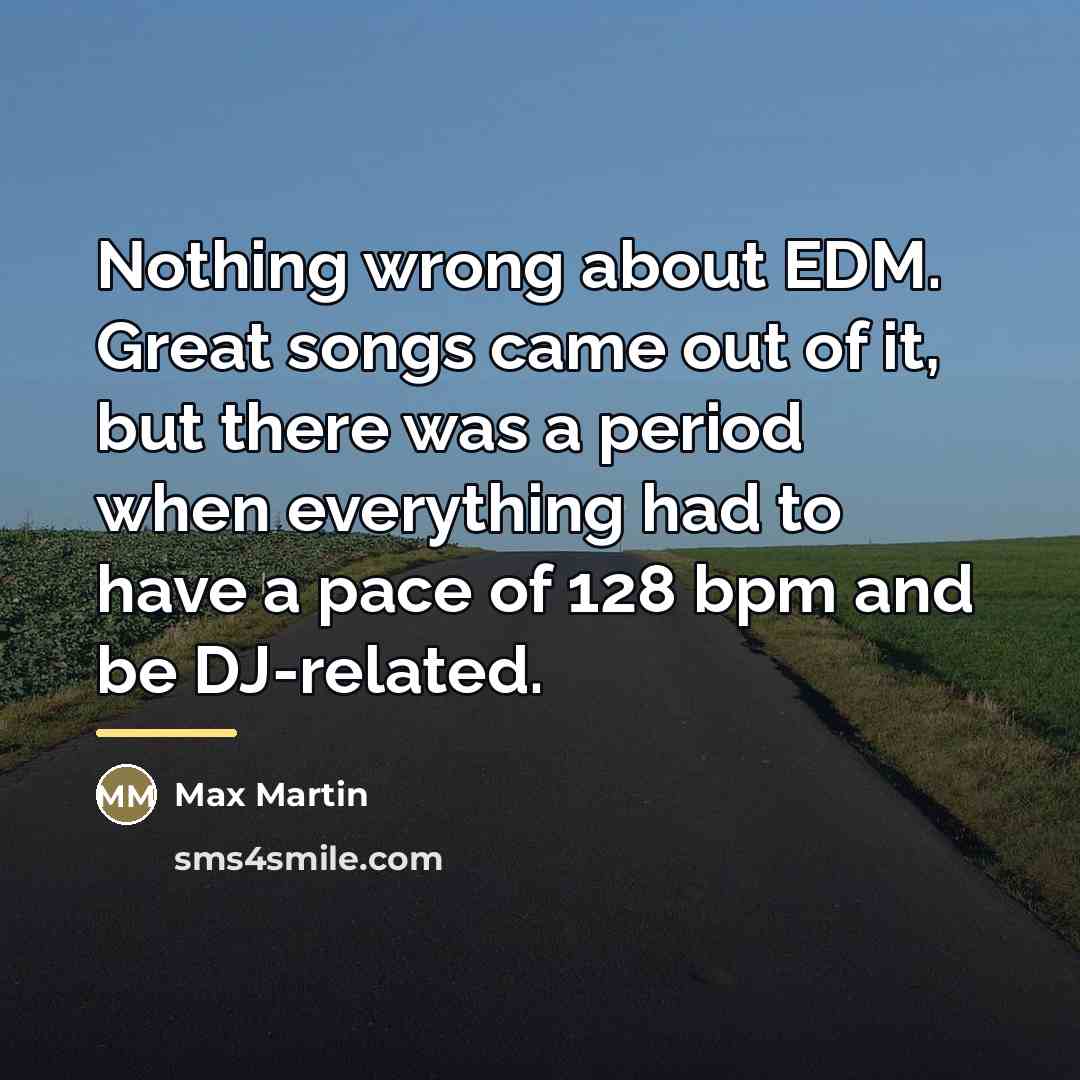 “Nothing wrong about EDM. Great songs came out of it,…” quote by Max Martin