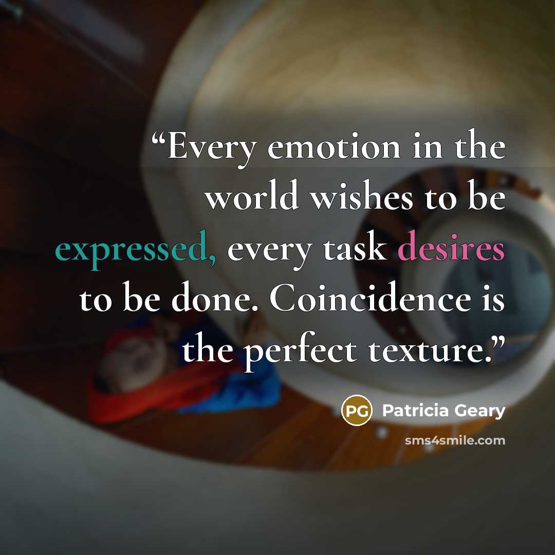 “Every emotion in the world wishes to be expressed, every task desires to be done. Coincidence is the perfect texture.” quote by Patricia Geary