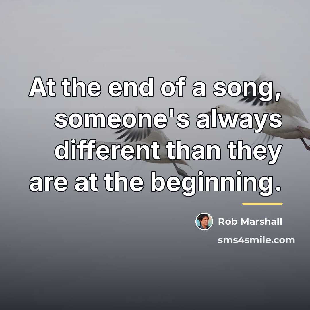 “At the end of a song, someone's always different than…” quote by Rob Marshall