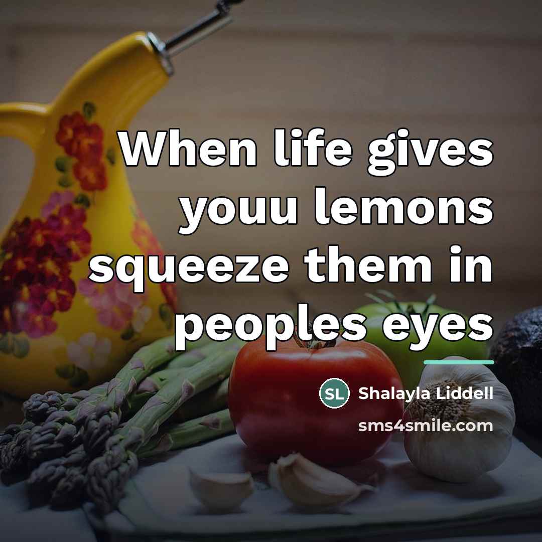 “When life gives youu lemons squeeze them in peoples eyes…” quote by Shalayla Liddell