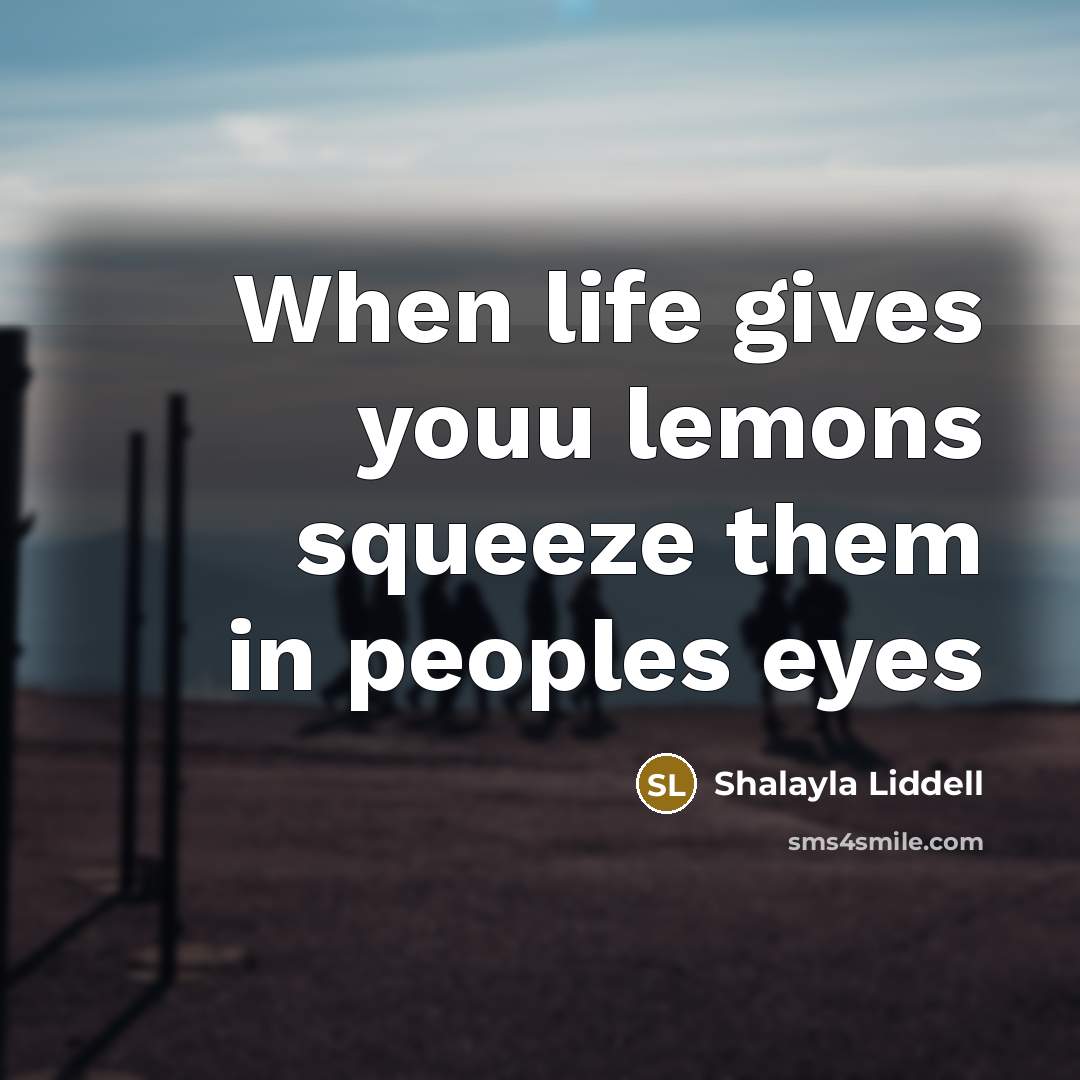 “When life gives youu lemons squeeze them in peoples eyes” quote by Shalayla Liddell