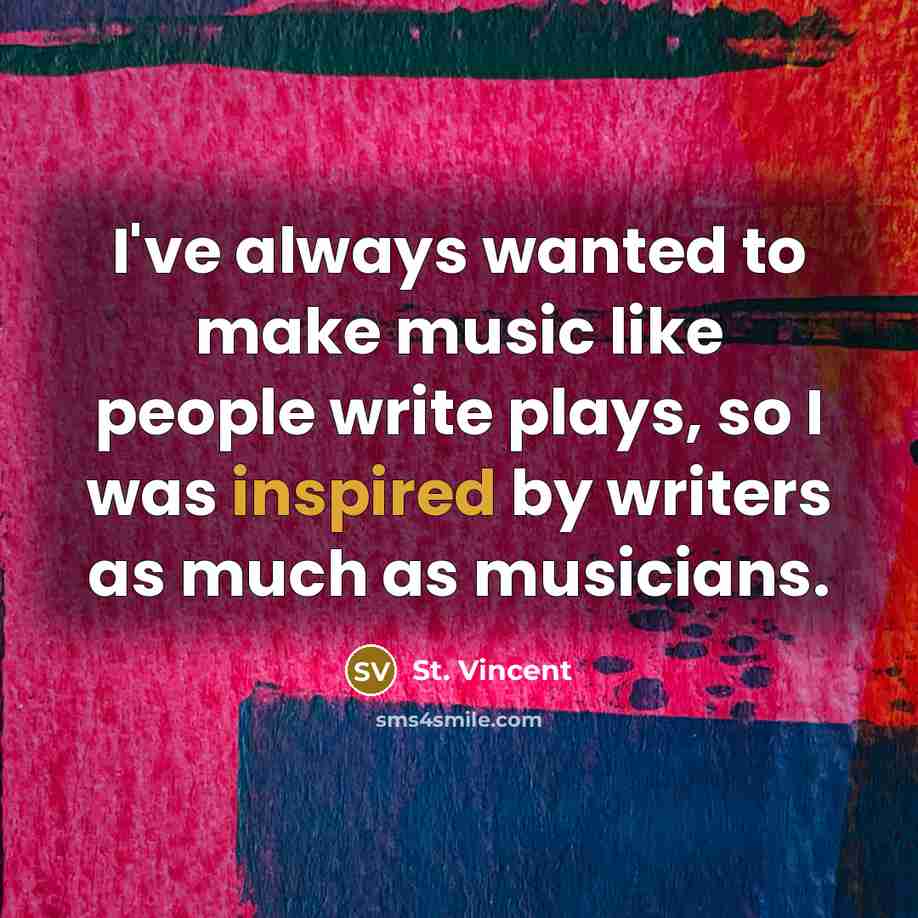 “I've always wanted to make music like people write plays,…” quote by St. Vincent
