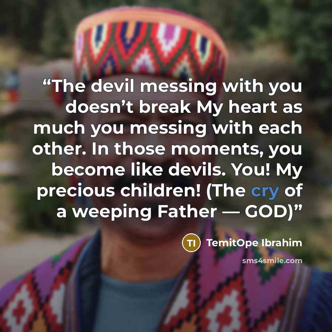 “The devil messing with you doesn’t break My heart as much you messing with each other. In those moments, you become like devils. You! My precious children! (The cry of a weeping Father — GOD)” quote by TemitOpe Ibrahim