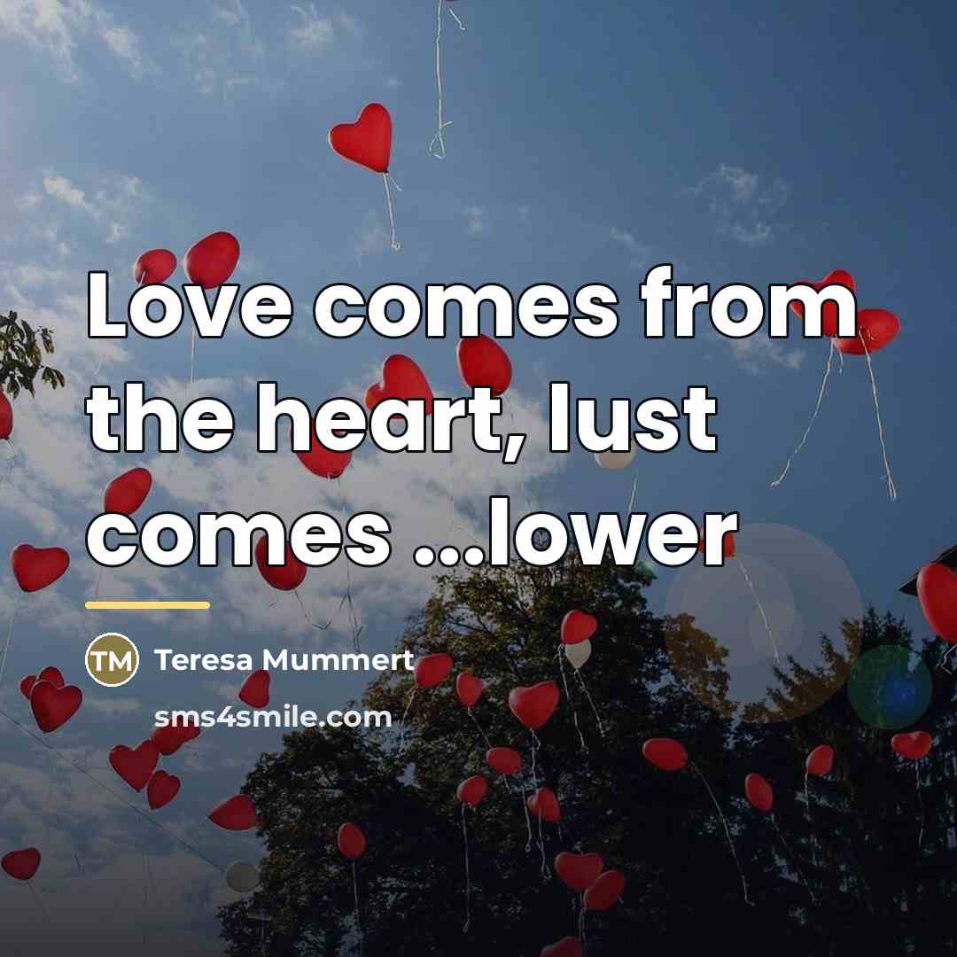 “Love comes from the heart, lust comes ...lower…” quote by Teresa Mummert