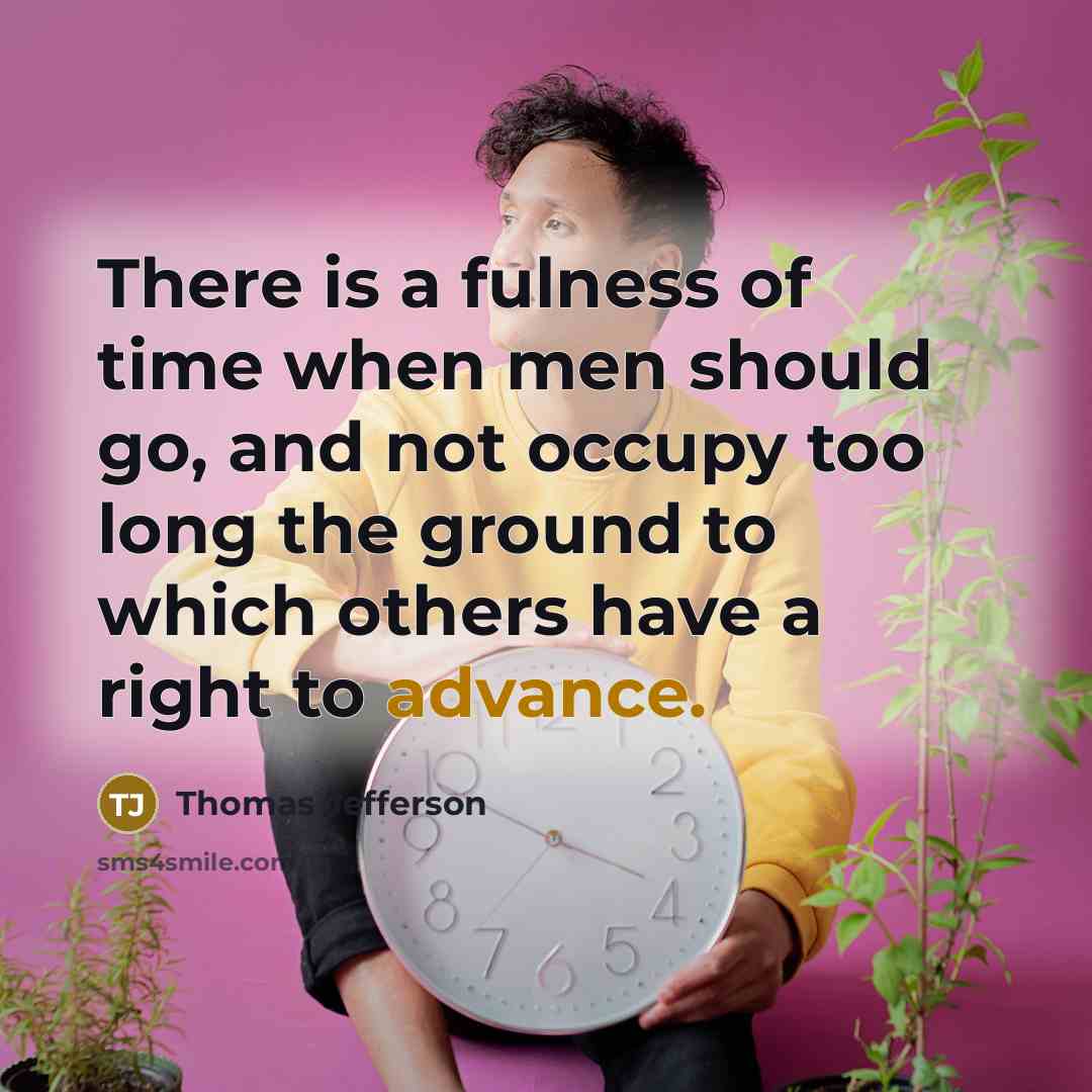 “There is a fulness of time when men should go, and not occupy too long the ground to which others have a right to advance.” quote by Thomas Jefferson