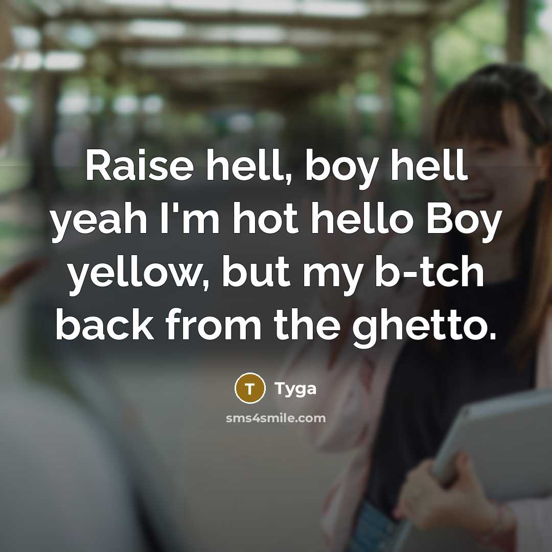 “Raise hell, boy hell yeah I'm hot hello Boy yellow, but my b-tch back from the ghetto.” quote by Tyga