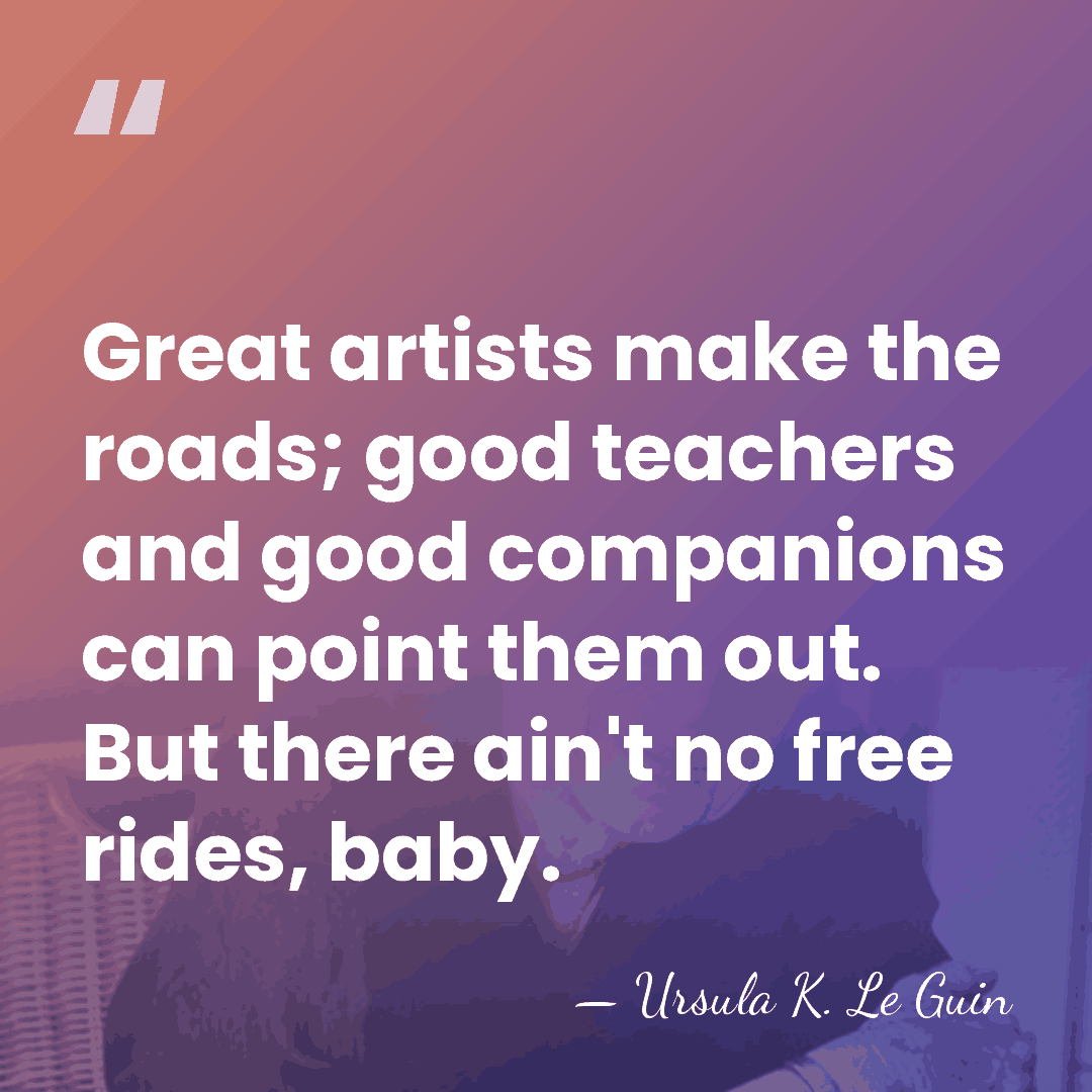 Great artists make the roads; good teachers and good companions can point&hellip; - Ursula K. Le Guin