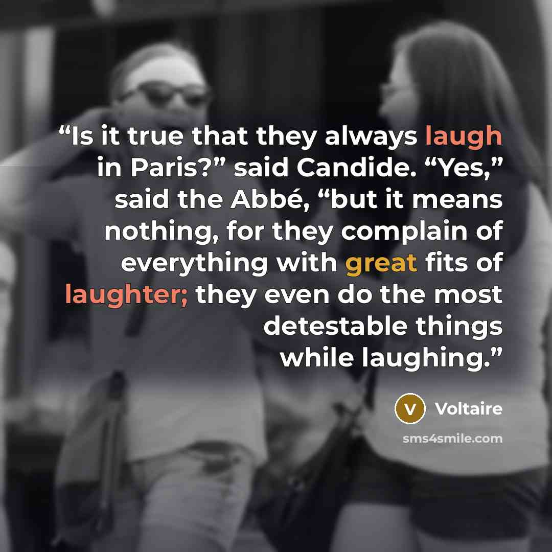 “Is it true that they always laugh in Paris?” said Candide. “Yes,” said the Abbé, “but it means nothing, for they complain of everything with great fits of laughter; they even do the most detestable things while laughing.” quote by Voltaire