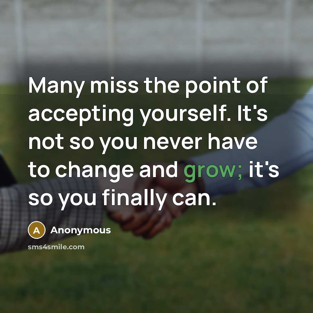 “Many miss the point of accepting yourself. It's not so you never have to change and grow; it's so you finally can.” quote by Anonymous