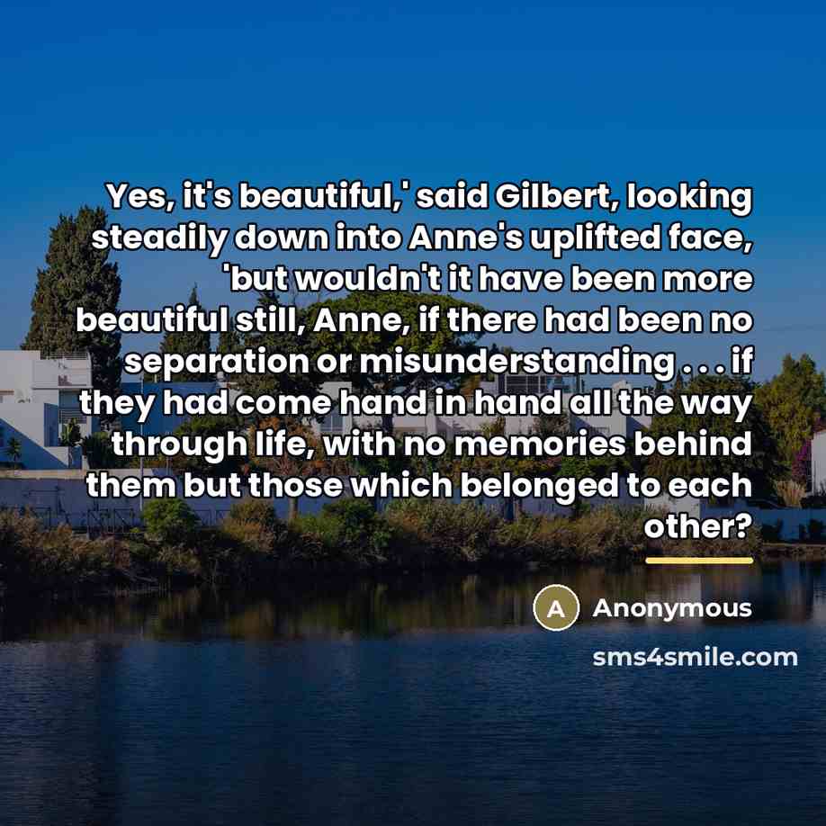 “Yes, it's beautiful,' said Gilbert, looking steadily down into Anne's…” quote by Anonymous